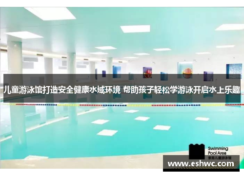 儿童游泳馆打造安全健康水域环境 帮助孩子轻松学游泳开启水上乐趣